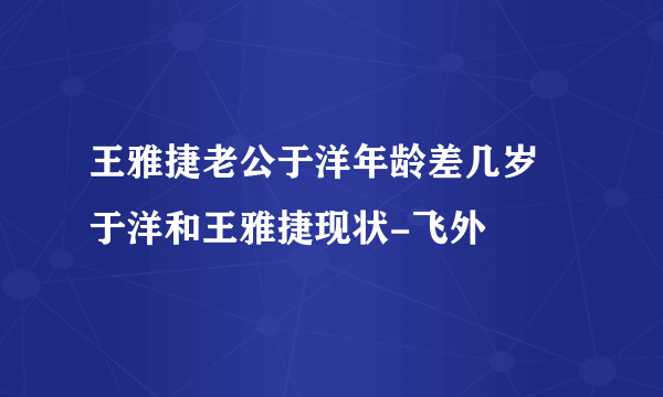 王雅捷老公于洋年龄差几岁 于洋和王雅捷现状-飞外