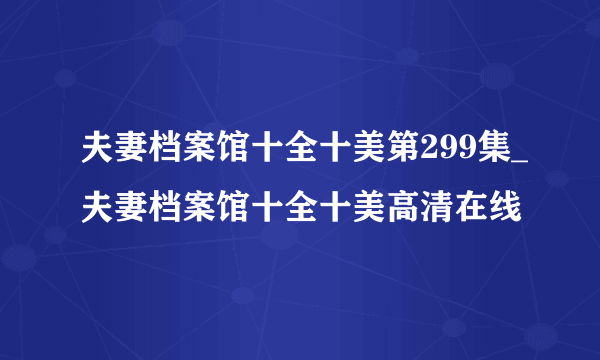 夫妻档案馆十全十美第299集_夫妻档案馆十全十美高清在线