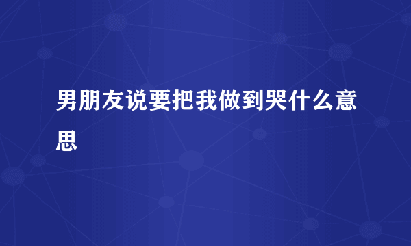 男朋友说要把我做到哭什么意思