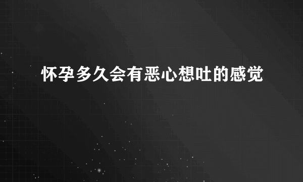 怀孕多久会有恶心想吐的感觉