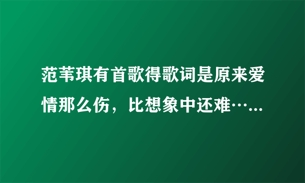 范苇琪有首歌得歌词是原来爱情那么伤，比想象中还难……请问歌曲名叫什么