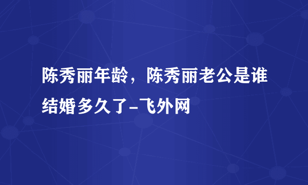 陈秀丽年龄，陈秀丽老公是谁结婚多久了-飞外网