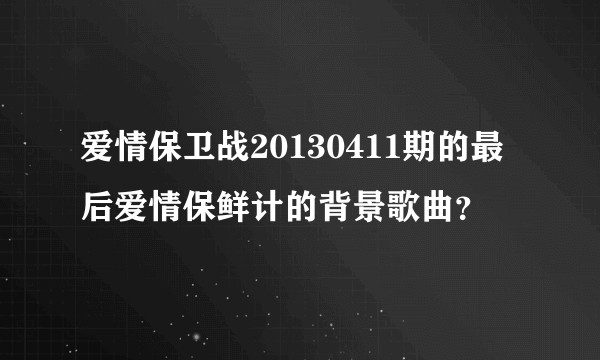 爱情保卫战20130411期的最后爱情保鲜计的背景歌曲？