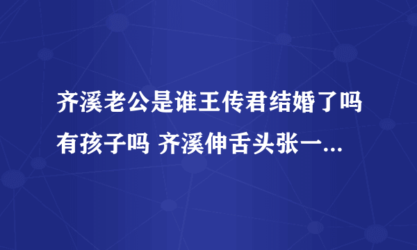 齐溪老公是谁王传君结婚了吗有孩子吗 齐溪伸舌头张一山公布恋情是真的吗