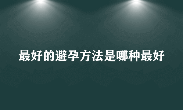 最好的避孕方法是哪种最好