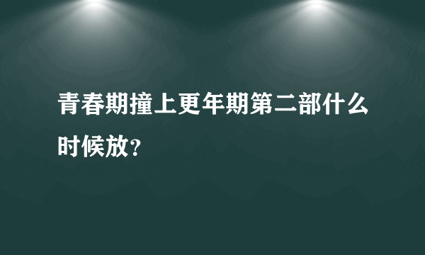 青春期撞上更年期第二部什么时候放？