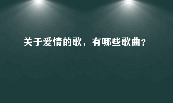 关于爱情的歌，有哪些歌曲？