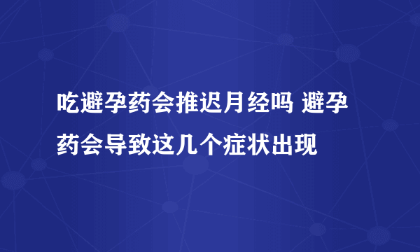 吃避孕药会推迟月经吗 避孕药会导致这几个症状出现