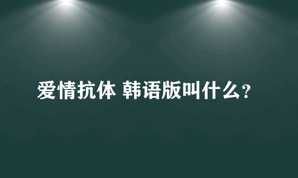 爱情抗体 韩语版叫什么？