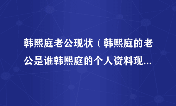 韩熙庭老公现状（韩熙庭的老公是谁韩熙庭的个人资料现在怎么样了）