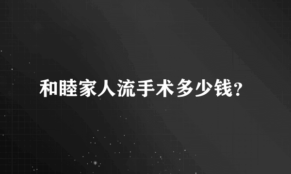 和睦家人流手术多少钱？