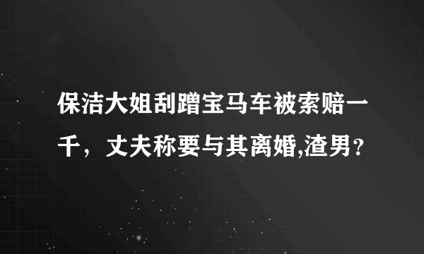 保洁大姐刮蹭宝马车被索赔一千，丈夫称要与其离婚,渣男？