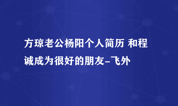 方琼老公杨阳个人简历 和程诚成为很好的朋友-飞外