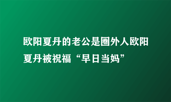 欧阳夏丹的老公是圈外人欧阳夏丹被祝福“早日当妈”