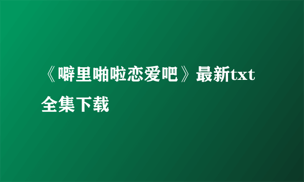 《噼里啪啦恋爱吧》最新txt全集下载