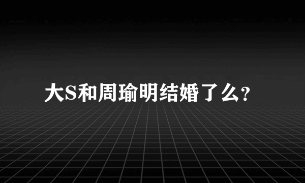 大S和周瑜明结婚了么？