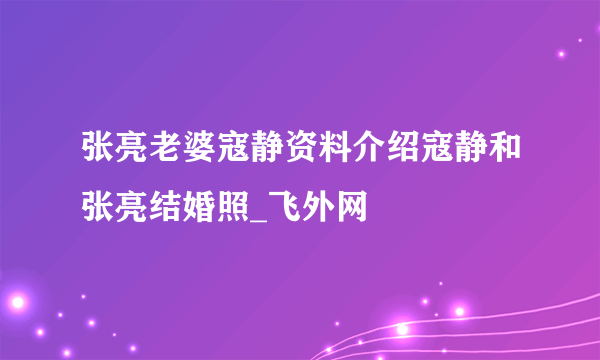 张亮老婆寇静资料介绍寇静和张亮结婚照_飞外网