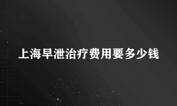 上海早泄治疗费用要多少钱