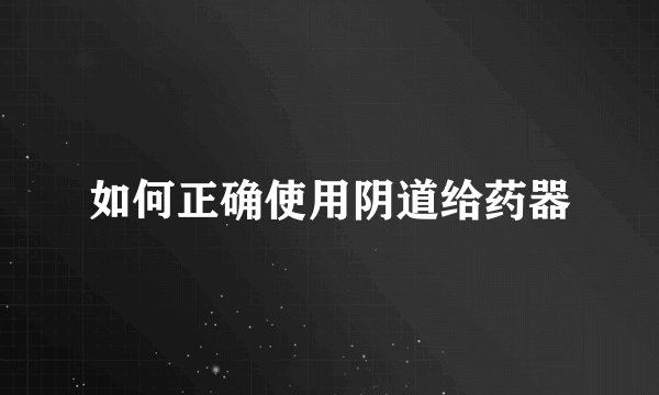 如何正确使用阴道给药器