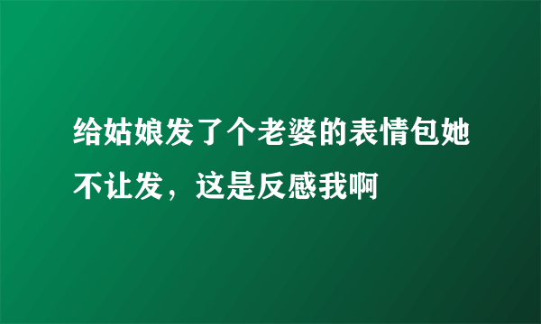 给姑娘发了个老婆的表情包她不让发，这是反感我啊