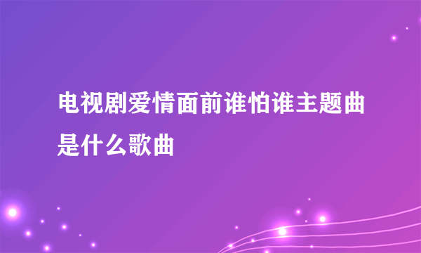 电视剧爱情面前谁怕谁主题曲是什么歌曲