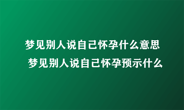 梦见别人说自己怀孕什么意思 梦见别人说自己怀孕预示什么