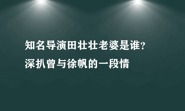 知名导演田壮壮老婆是谁？ 深扒曾与徐帆的一段情