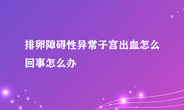 排卵障碍性异常子宫出血怎么回事怎么办