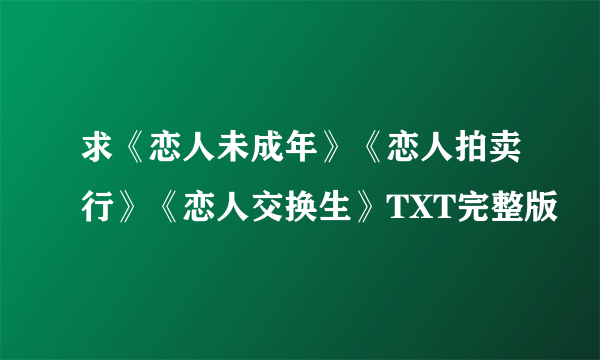 求《恋人未成年》《恋人拍卖行》《恋人交换生》TXT完整版