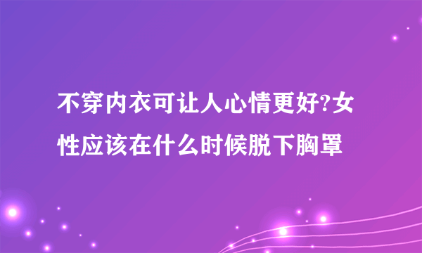 不穿内衣可让人心情更好?女性应该在什么时候脱下胸罩