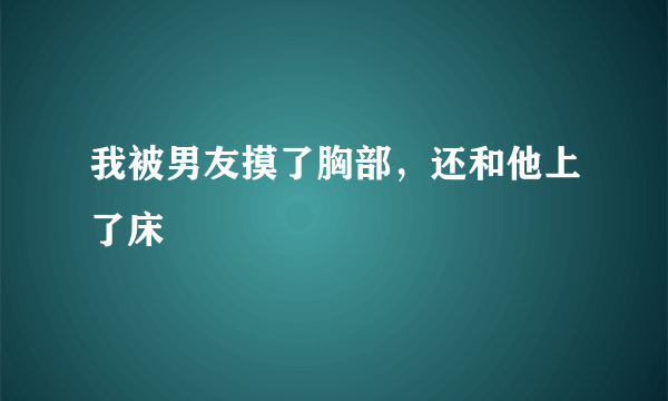 我被男友摸了胸部，还和他上了床