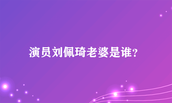 演员刘佩琦老婆是谁？