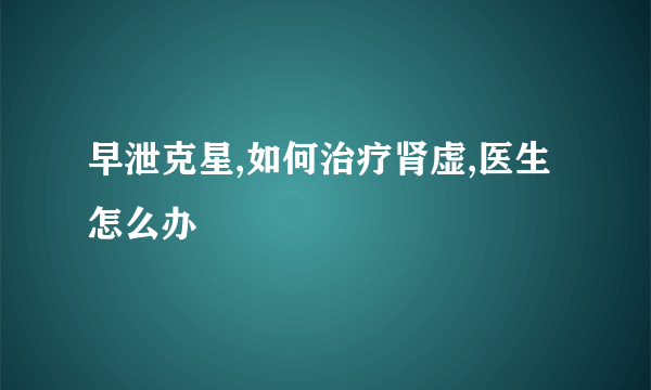 早泄克星,如何治疗肾虚,医生怎么办