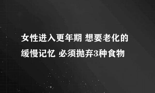 女性进入更年期 想要老化的缓慢记忆 必须抛弃3种食物