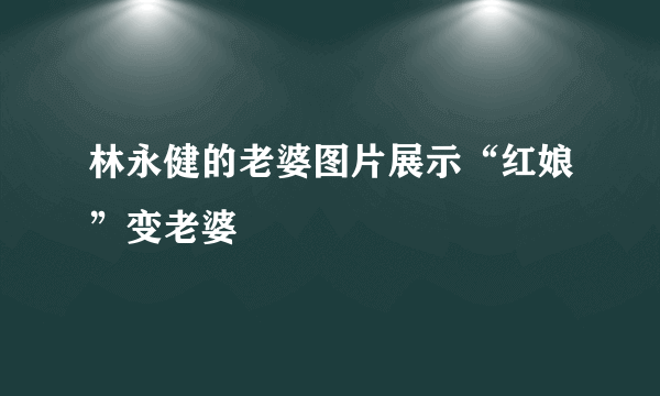 林永健的老婆图片展示“红娘”变老婆