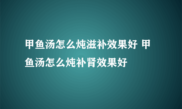 甲鱼汤怎么炖滋补效果好 甲鱼汤怎么炖补肾效果好