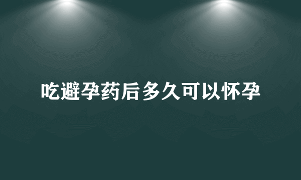 吃避孕药后多久可以怀孕