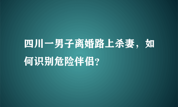 四川一男子离婚路上杀妻，如何识别危险伴侣？