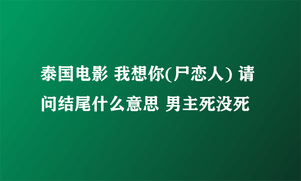 泰国电影 我想你(尸恋人) 请问结尾什么意思 男主死没死