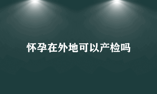 怀孕在外地可以产检吗