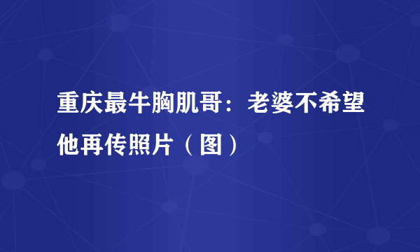 重庆最牛胸肌哥：老婆不希望他再传照片（图）