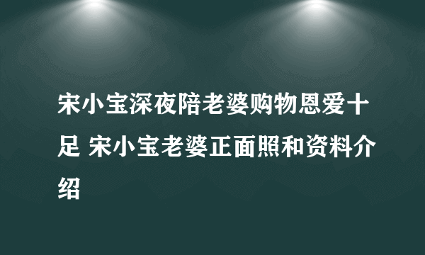 宋小宝深夜陪老婆购物恩爱十足 宋小宝老婆正面照和资料介绍