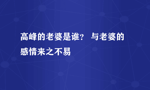 高峰的老婆是谁？ 与老婆的感情来之不易