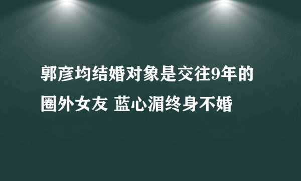 郭彦均结婚对象是交往9年的圈外女友 蓝心湄终身不婚