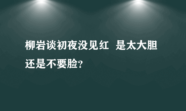 柳岩谈初夜没见红  是太大胆还是不要脸？