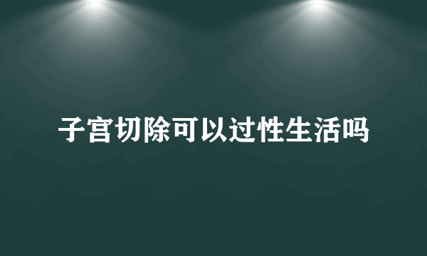 子宫切除可以过性生活吗