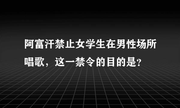 阿富汗禁止女学生在男性场所唱歌，这一禁令的目的是？