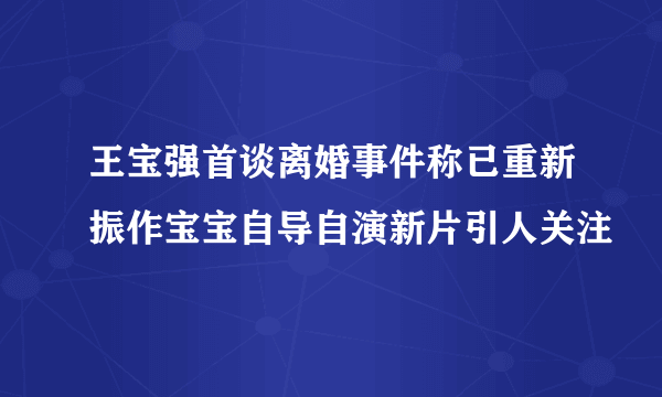 王宝强首谈离婚事件称已重新振作宝宝自导自演新片引人关注