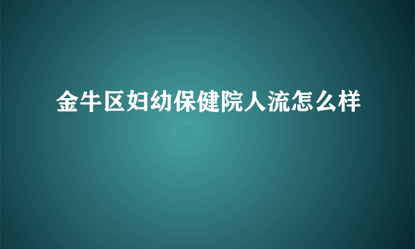 金牛区妇幼保健院人流怎么样