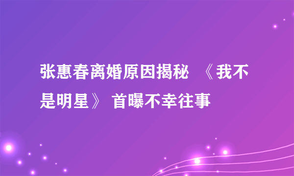 张惠春离婚原因揭秘  《我不是明星》 首曝不幸往事